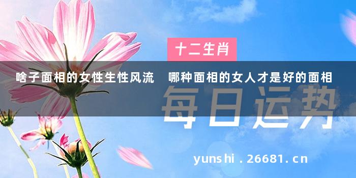 啥子面相的女性生性风流 哪种面相的女人才是好的面相